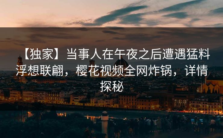 【独家】当事人在午夜之后遭遇猛料 浮想联翩，樱花视频全网炸锅，详情探秘