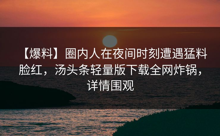 【爆料】圈内人在夜间时刻遭遇猛料 脸红，汤头条轻量版下载全网炸锅，详情围观