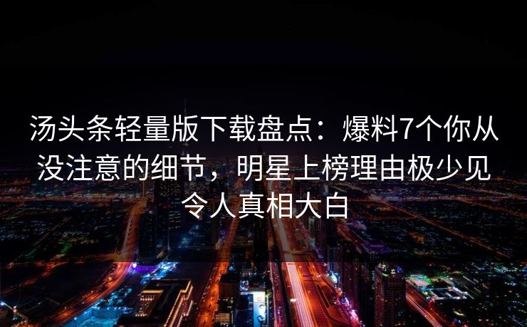 汤头条轻量版下载盘点：爆料7个你从没注意的细节，明星上榜理由极少见令人真相大白