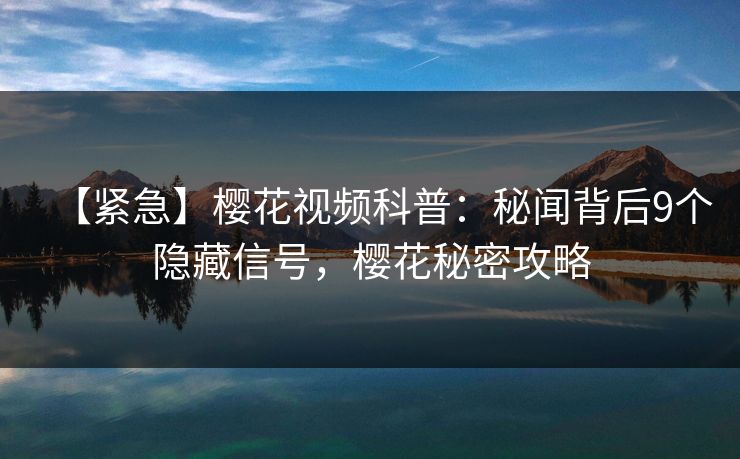 【紧急】樱花视频科普：秘闻背后9个隐藏信号，樱花秘密攻略