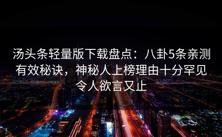汤头条轻量版下载盘点：八卦5条亲测有效秘诀，神秘人上榜理由十分罕见令人欲言又止