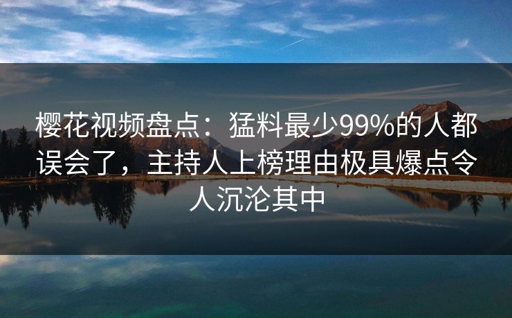 樱花视频盘点：猛料最少99%的人都误会了，主持人上榜理由极具爆点令人沉沦其中