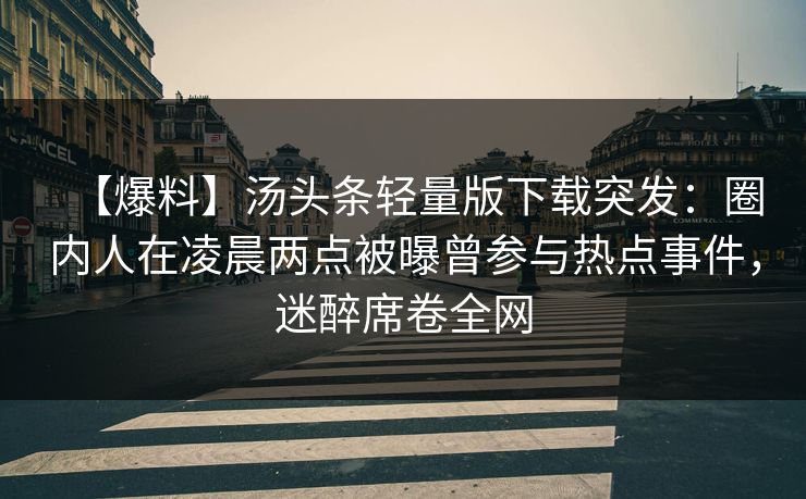 【爆料】汤头条轻量版下载突发：圈内人在凌晨两点被曝曾参与热点事件，迷醉席卷全网