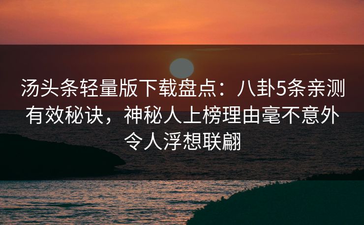 汤头条轻量版下载盘点：八卦5条亲测有效秘诀，神秘人上榜理由毫不意外令人浮想联翩