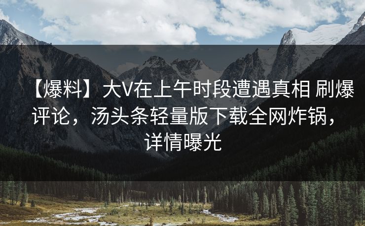 【爆料】大V在上午时段遭遇真相 刷爆评论，汤头条轻量版下载全网炸锅，详情曝光