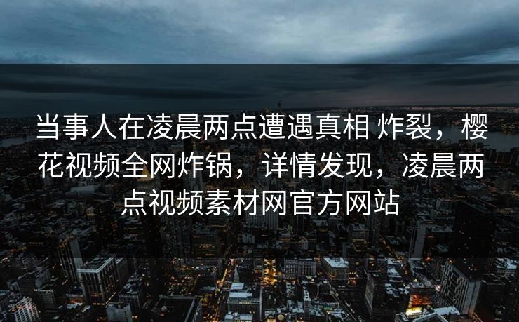 当事人在凌晨两点遭遇真相 炸裂，樱花视频全网炸锅，详情发现，凌晨两点视频素材网官方网站