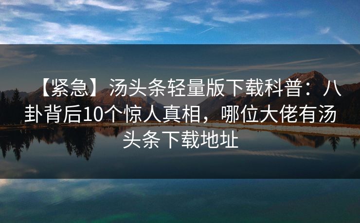 【紧急】汤头条轻量版下载科普：八卦背后10个惊人真相，哪位大佬有汤头条下载地址