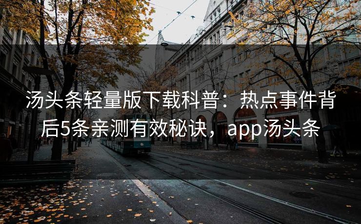 汤头条轻量版下载科普：热点事件背后5条亲测有效秘诀，app汤头条