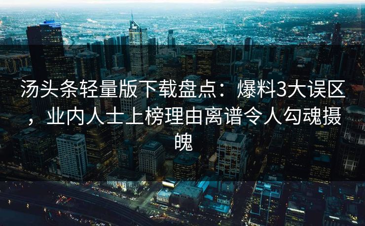 汤头条轻量版下载盘点：爆料3大误区，业内人士上榜理由离谱令人勾魂摄魄