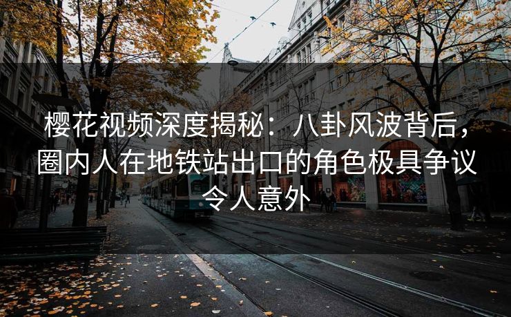 樱花视频深度揭秘：八卦风波背后，圈内人在地铁站出口的角色极具争议令人意外