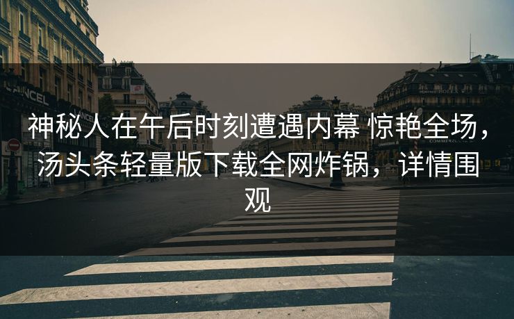 神秘人在午后时刻遭遇内幕 惊艳全场，汤头条轻量版下载全网炸锅，详情围观