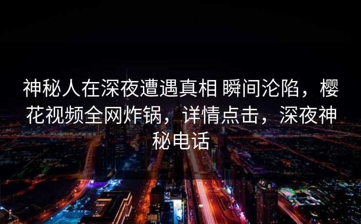 神秘人在深夜遭遇真相 瞬间沦陷，樱花视频全网炸锅，详情点击，深夜神秘电话