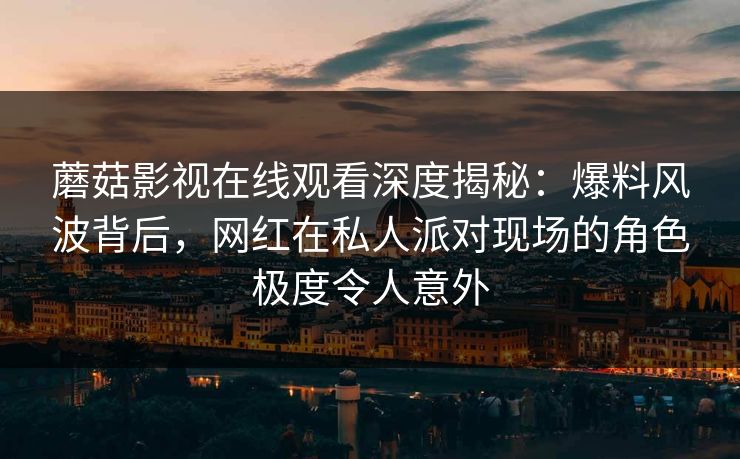 蘑菇影视在线观看深度揭秘：爆料风波背后，网红在私人派对现场的角色极度令人意外