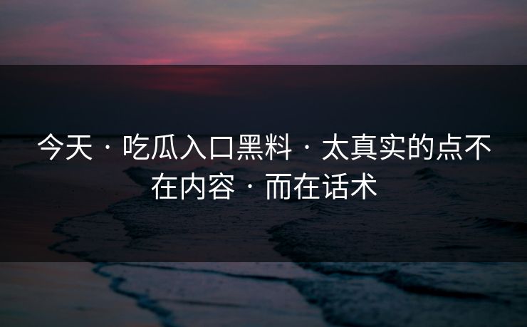 今天 · 吃瓜入口黑料 · 太真实的点不在内容 · 而在话术