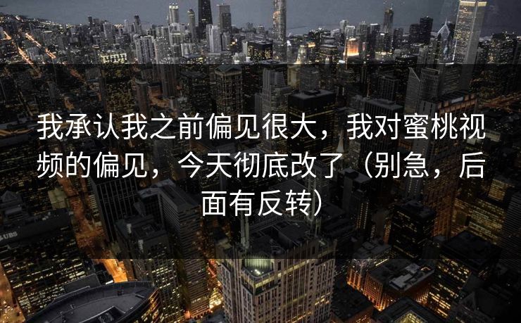 我承认我之前偏见很大，我对蜜桃视频的偏见，今天彻底改了（别急，后面有反转）