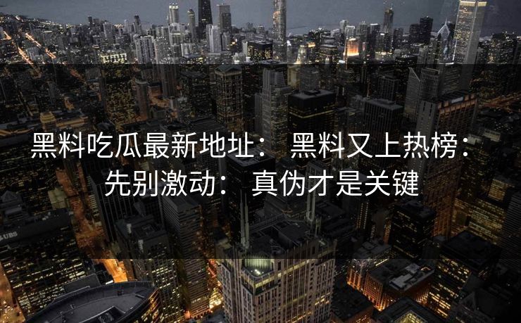 黑料吃瓜最新地址： 黑料又上热榜： 先别激动： 真伪才是关键