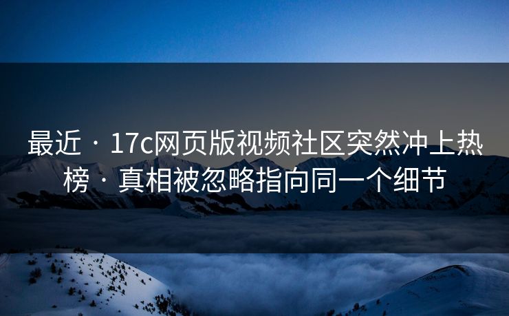 最近 · 17c网页版视频社区突然冲上热榜 · 真相被忽略指向同一个细节