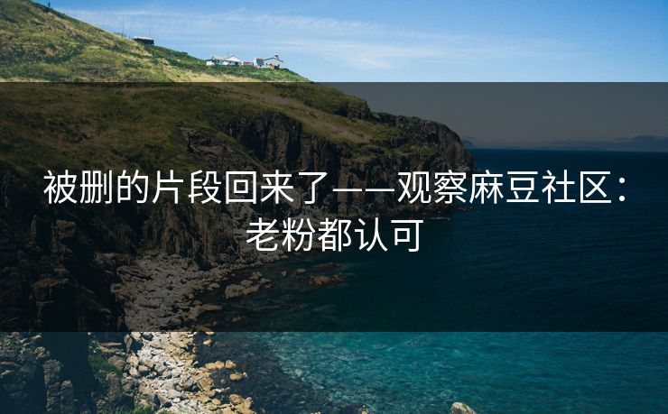 被删的片段回来了——观察麻豆社区：老粉都认可