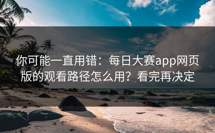你可能一直用错：每日大赛app网页版的观看路径怎么用？看完再决定
